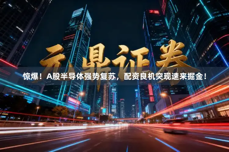 惊爆！A股半导体强势复苏，配资良机突现速来掘金！