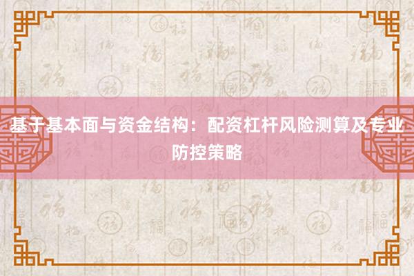 基于基本面与资金结构：配资杠杆风险测算及专业防控策略