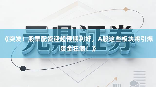 《突发！股票配资迎超预期利好，A股这些板块将引爆资金狂潮！》