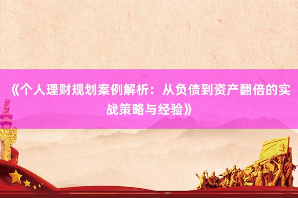 《个人理财规划案例解析：从负债到资产翻倍的实战策略与经验》