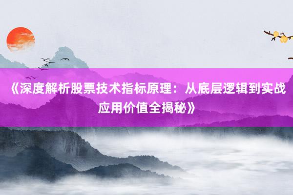 《深度解析股票技术指标原理：从底层逻辑到实战应用价值全揭秘》