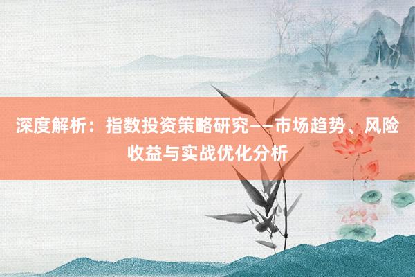 深度解析：指数投资策略研究——市场趋势、风险收益与实战优化分析