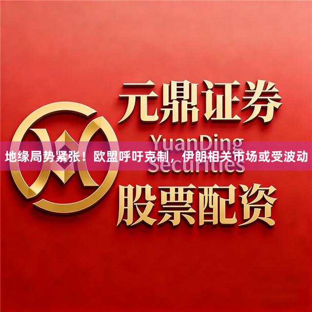 地缘局势紧张！欧盟呼吁克制，伊朗相关市场或受波动