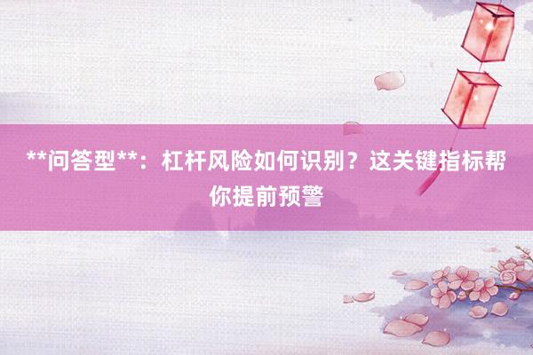 **问答型**：杠杆风险如何识别？这关键指标帮你提前预警