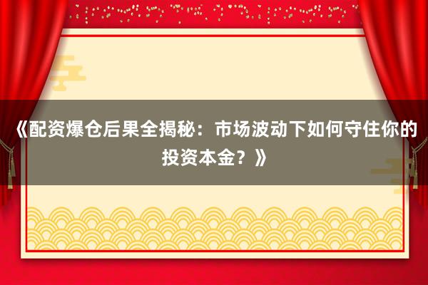 《配资爆仓后果全揭秘：市场波动下如何守住你的投资本金？》