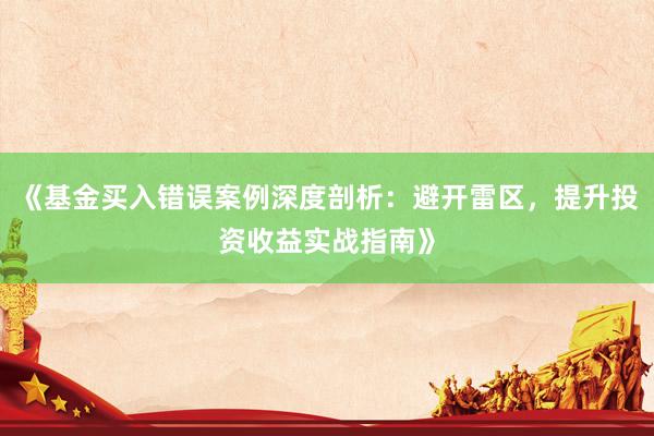 《基金买入错误案例深度剖析：避开雷区，提升投资收益实战指南》
