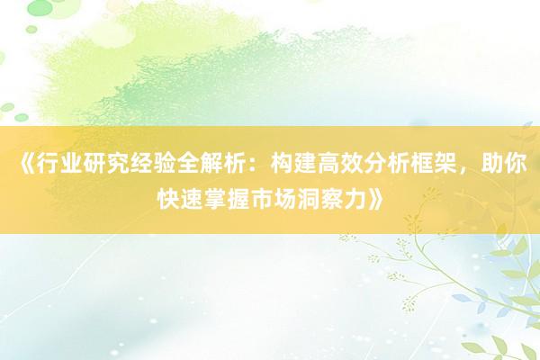 《行业研究经验全解析：构建高效分析框架，助你快速掌握市场洞察力》