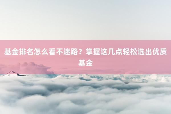 基金排名怎么看不迷路？掌握这几点轻松选出优质基金