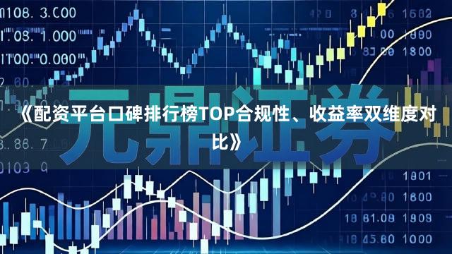 《配资平台口碑排行榜TOP合规性、收益率双维度对比》