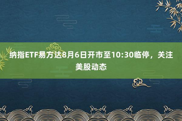 纳指ETF易方达8月6日开市至10:30临停，关注美股动态
