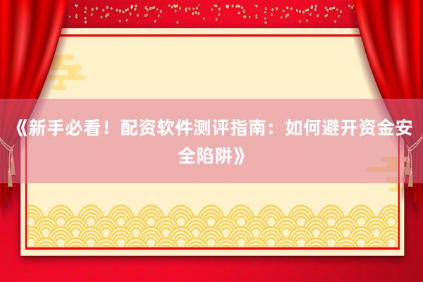 《新手必看！配资软件测评指南：如何避开资金安全陷阱》