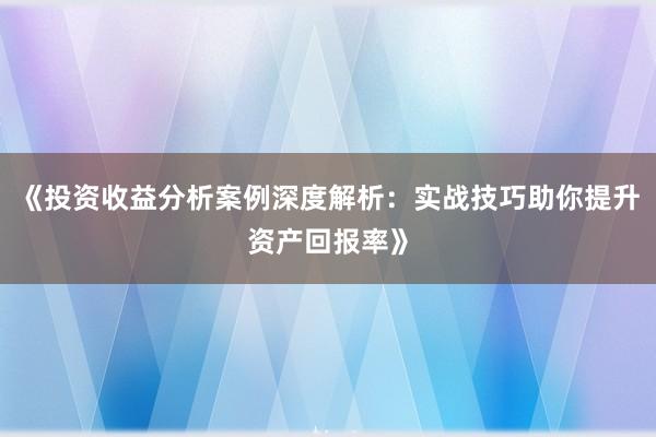 《投资收益分析案例深度解析：实战技巧助你提升资产回报率》