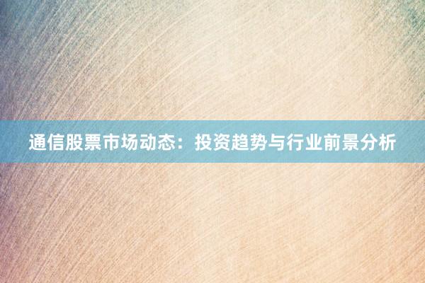 通信股票市场动态：投资趋势与行业前景分析