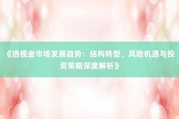 《透视金市场发展趋势：结构转型、风险机遇与投资策略深度解析》