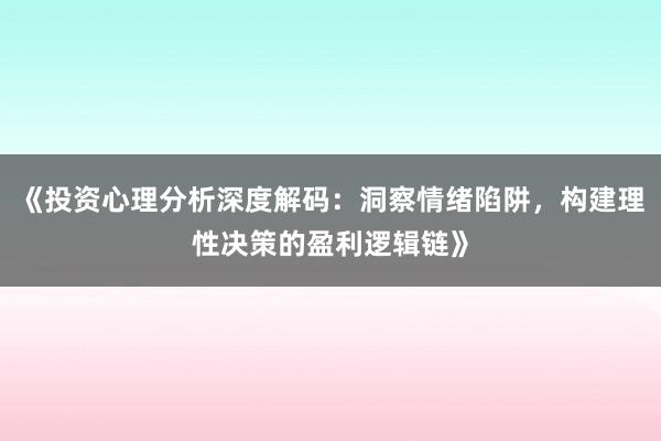 《投资心理分析深度解码：洞察情绪陷阱，构建理性决策的盈利逻辑链》
