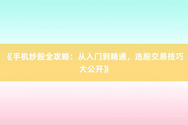 《手机炒股全攻略：从入门到精通，选股交易技巧大公开》