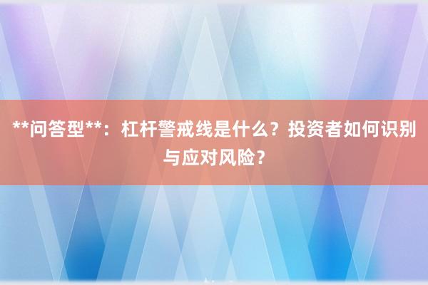 **问答型**：杠杆警戒线是什么？投资者如何识别与应对风险？