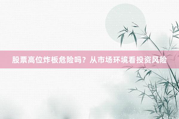 股票高位炸板危险吗？从市场环境看投资风险