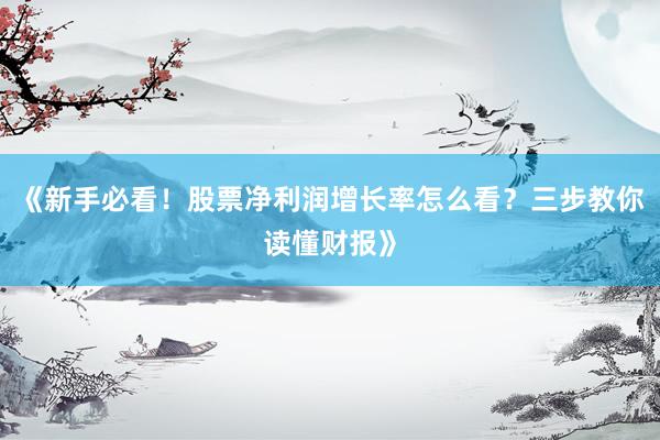 《新手必看！股票净利润增长率怎么看？三步教你读懂财报》