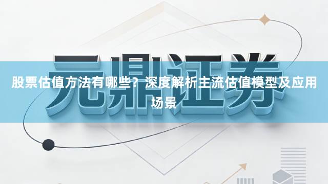 股票估值方法有哪些？深度解析主流估值模型及应用场景