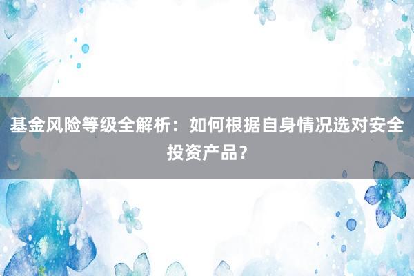 基金风险等级全解析：如何根据自身情况选对安全投资产品？