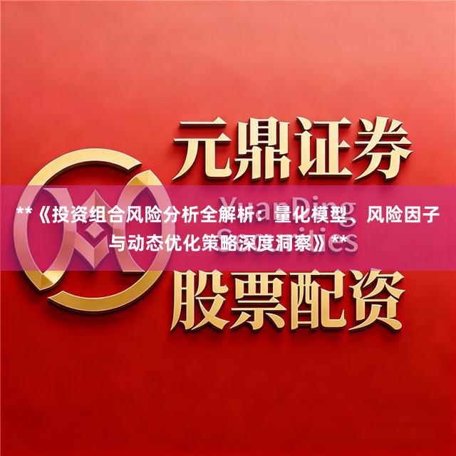 **《投资组合风险分析全解析：量化模型、风险因子与动态优化策略深度洞察》**