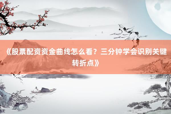 《股票配资资金曲线怎么看？三分钟学会识别关键转折点》
