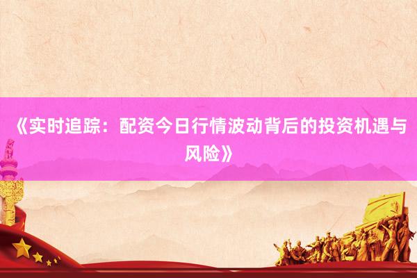 《实时追踪：配资今日行情波动背后的投资机遇与风险》