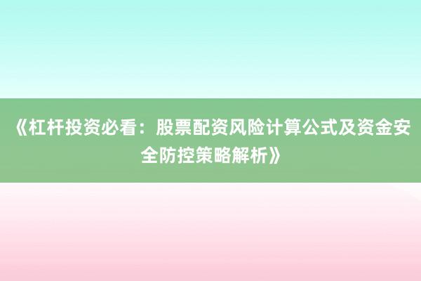 《杠杆投资必看：股票配资风险计算公式及资金安全防控策略解析》