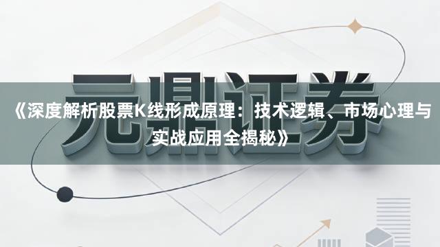 《深度解析股票K线形成原理：技术逻辑、市场心理与实战应用全揭秘》