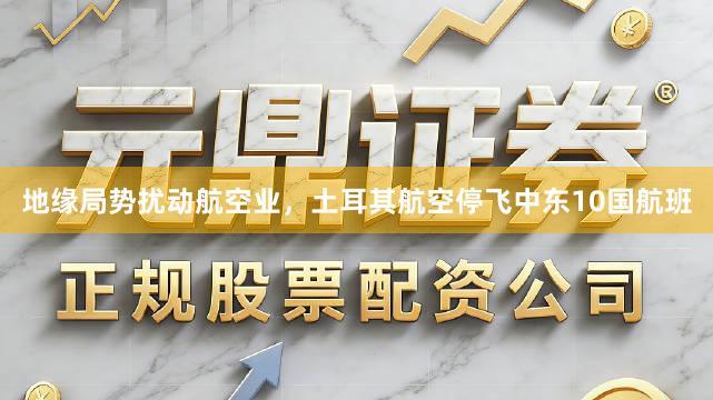 地缘局势扰动航空业，土耳其航空停飞中东10国航班