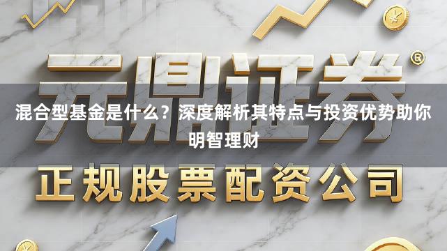 混合型基金是什么？深度解析其特点与投资优势助你明智理财