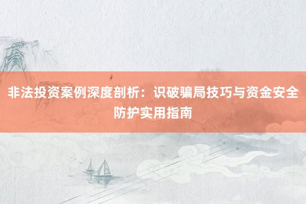 非法投资案例深度剖析：识破骗局技巧与资金安全防护实用指南