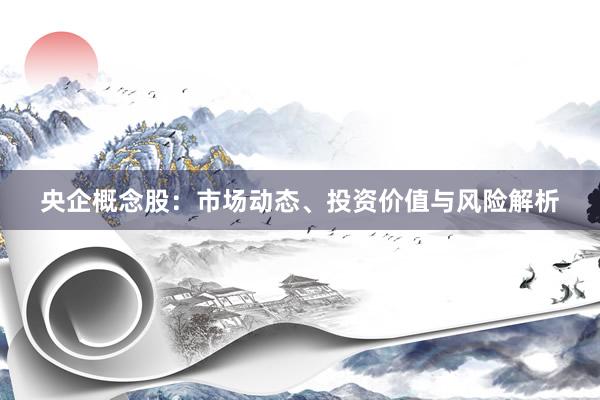 央企概念股：市场动态、投资价值与风险解析
