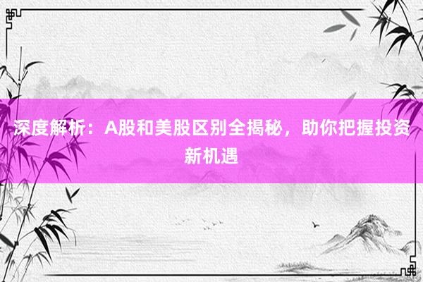 深度解析：A股和美股区别全揭秘，助你把握投资新机遇