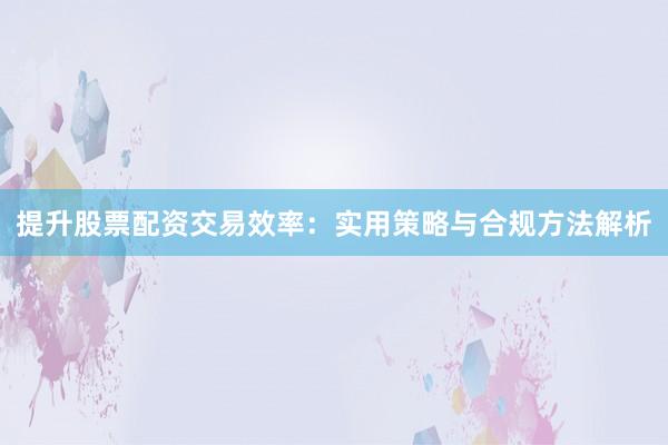 提升股票配资交易效率：实用策略与合规方法解析