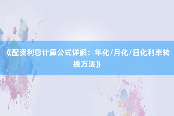 《配资利息计算公式详解：年化/月化/日化利率转换方法》
