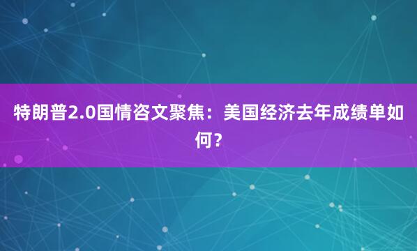 特朗普2.0国情咨文聚焦：美国经济去年成绩单如何？