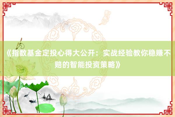 《指数基金定投心得大公开：实战经验教你稳赚不赔的智能投资策略》