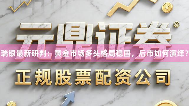 瑞银最新研判：黄金市场多头格局稳固，后市如何演绎？