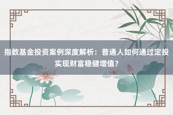 指数基金投资案例深度解析：普通人如何通过定投实现财富稳健增值？