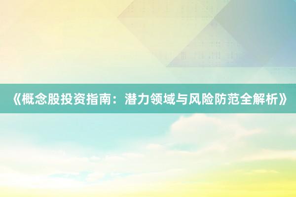 《概念股投资指南：潜力领域与风险防范全解析》