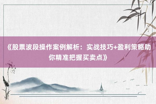 《股票波段操作案例解析：实战技巧+盈利策略助你精准把握买卖点》