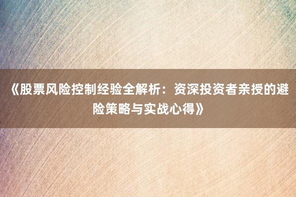 《股票风险控制经验全解析：资深投资者亲授的避险策略与实战心得》