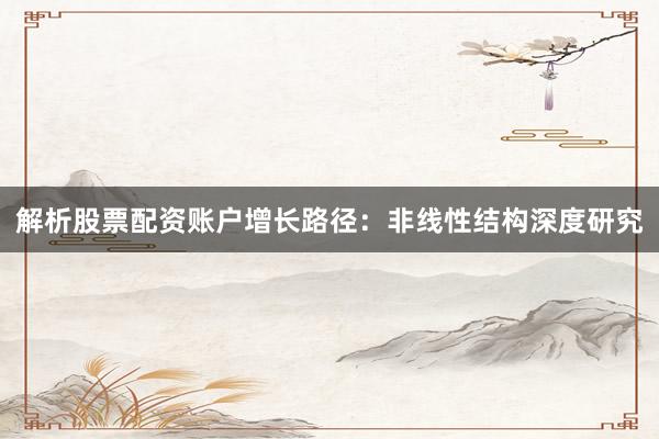 解析股票配资账户增长路径:非线性结构深度研究