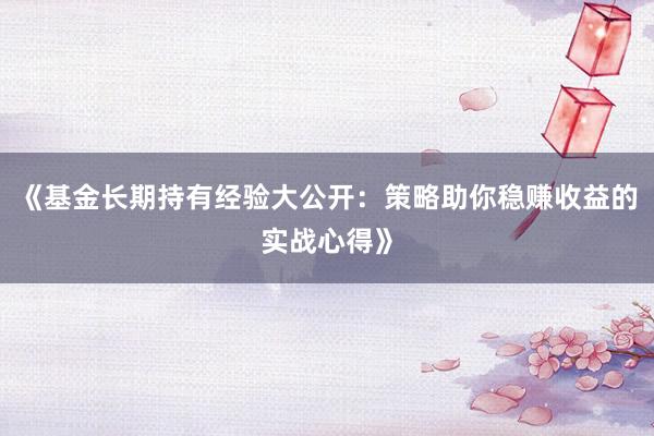 《基金长期持有经验大公开：策略助你稳赚收益的实战心得》