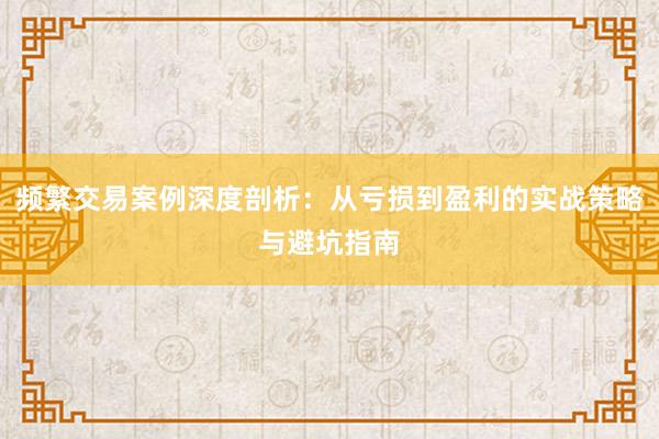 频繁交易案例深度剖析：从亏损到盈利的实战策略与避坑指南