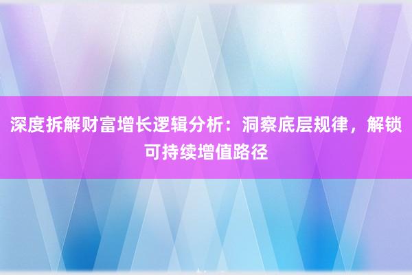 深度拆解财富增长逻辑分析：洞察底层规律，解锁可持续增值路径