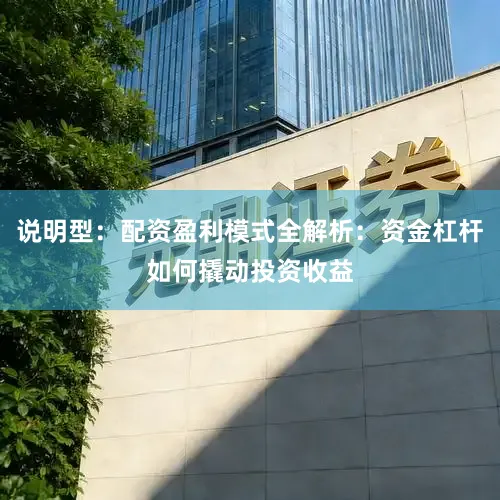 说明型：配资盈利模式全解析：资金杠杆如何撬动投资收益