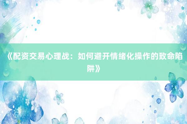 《配资交易心理战：如何避开情绪化操作的致命陷阱》